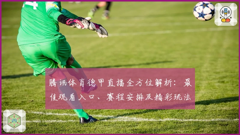 腾讯体育德甲直播全方位解析：最佳观看入口、赛程安排及精彩玩法汇总