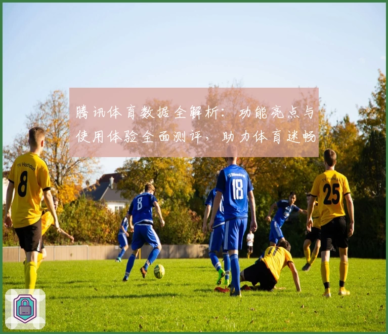 腾讯体育数据全解析：功能亮点与使用体验全面测评，助力体育迷畅享赛事资讯