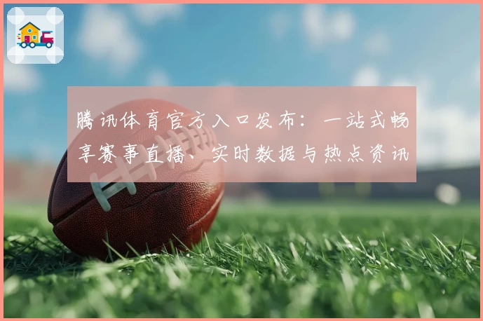 腾讯体育官方入口发布：一站式畅享赛事直播、实时数据与热点资讯