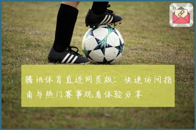 腾讯体育直连网页版:快速访问指南与热门赛事观看体验分享