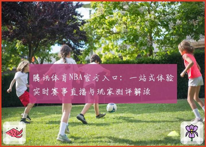 腾讯体育NBA官方入口:一站式体验实时赛事直播与玩家测评解读