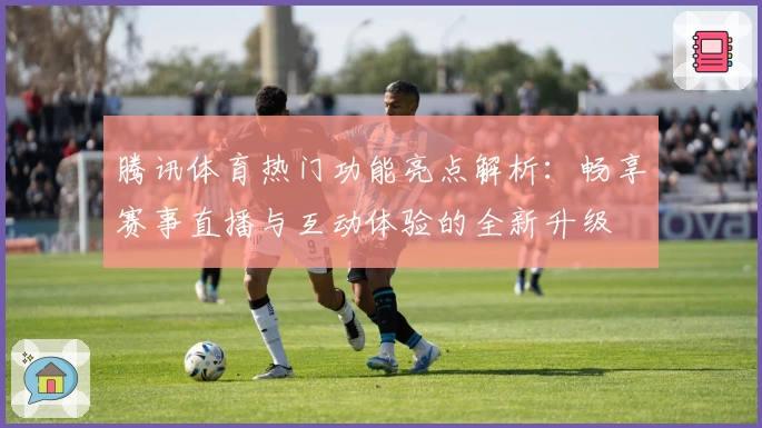 腾讯体育热门功能亮点解析:畅享赛事直播与互动体验的全新升级