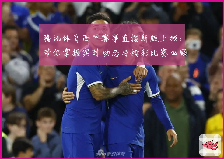 腾讯体育西甲赛事直播新版上线,带你掌握实时动态与精彩比赛回顾
