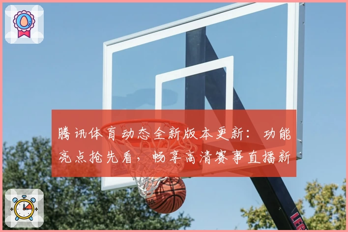 腾讯体育动态全新版本更新：功能亮点抢先看，畅享高清赛事直播新体验