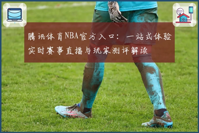 腾讯体育NBA官方入口:一站式体验实时赛事直播与玩家测评解读