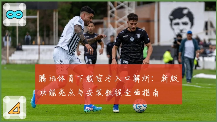 腾讯体育下载官方入口解析:新版功能亮点与安装教程全面指南