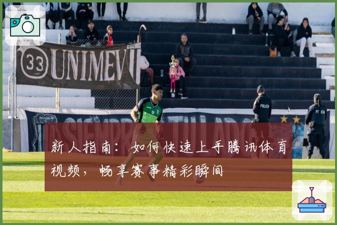 新人指南：如何快速上手腾讯体育视频，畅享赛事精彩瞬间