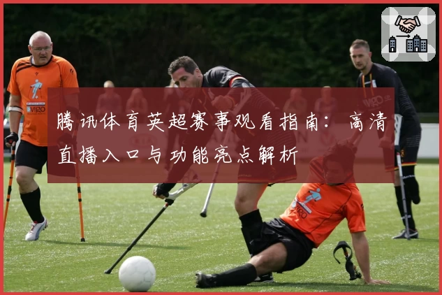 腾讯体育英超赛事观看指南：高清直播入口与功能亮点解析