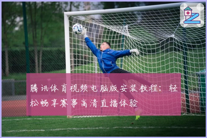 腾讯体育视频电脑版安装教程：轻松畅享赛事高清直播体验