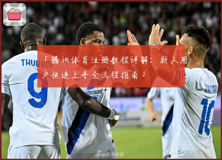 「腾讯体育注册教程详解：新人用户快速上手全流程指南」