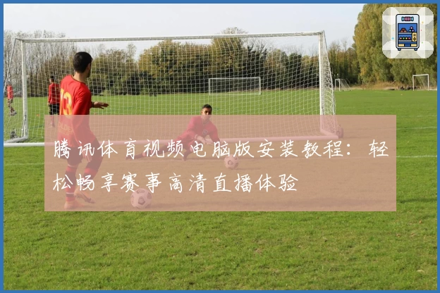 腾讯体育视频电脑版安装教程：轻松畅享赛事高清直播体验