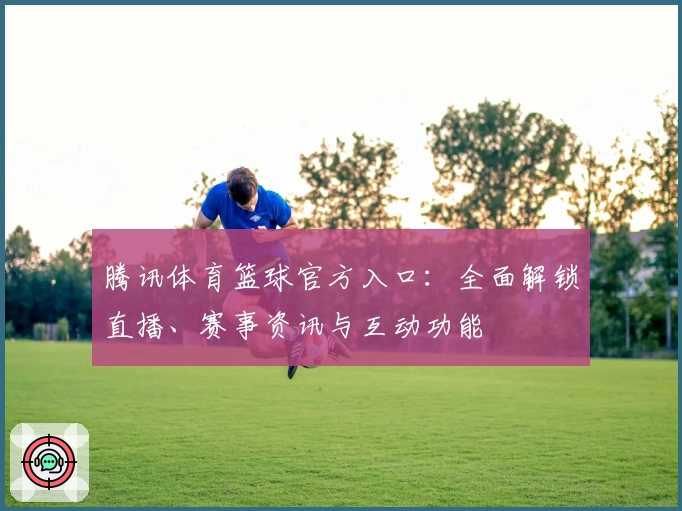 腾讯体育篮球官方入口：全面解锁直播、赛事资讯与互动功能