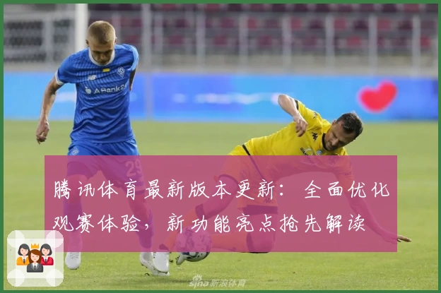 腾讯体育最新版本更新：全面优化观赛体验，新功能亮点抢先解读
