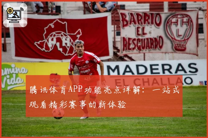 腾讯体育APP功能亮点详解：一站式观看精彩赛事的新体验