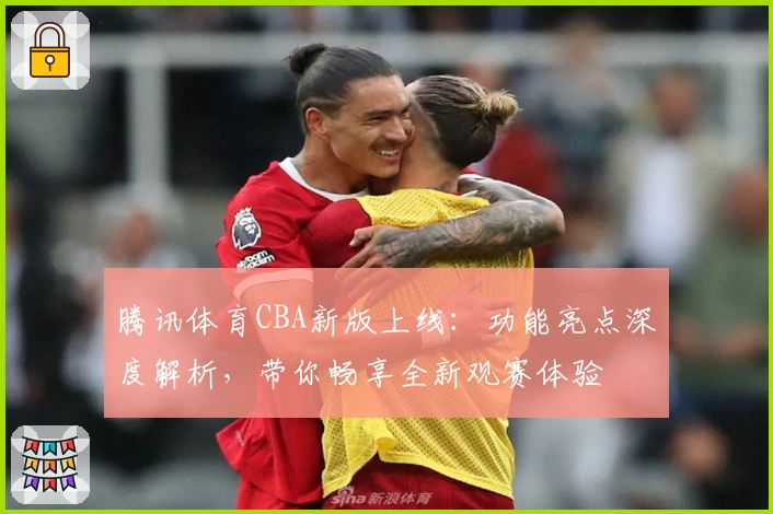 腾讯体育CBA新版上线：功能亮点深度解析，带你畅享全新观赛体验