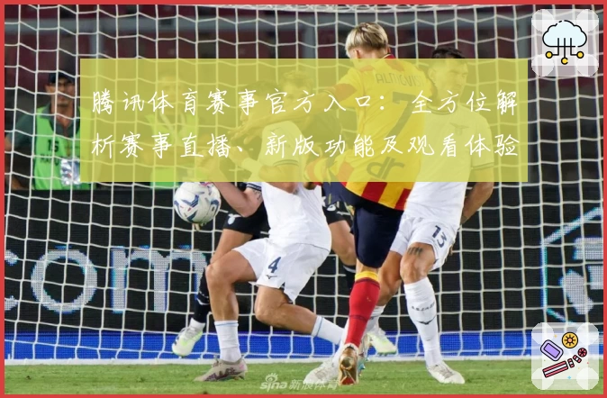 腾讯体育赛事官方入口:全方位解析赛事直播、新版功能及观看体验