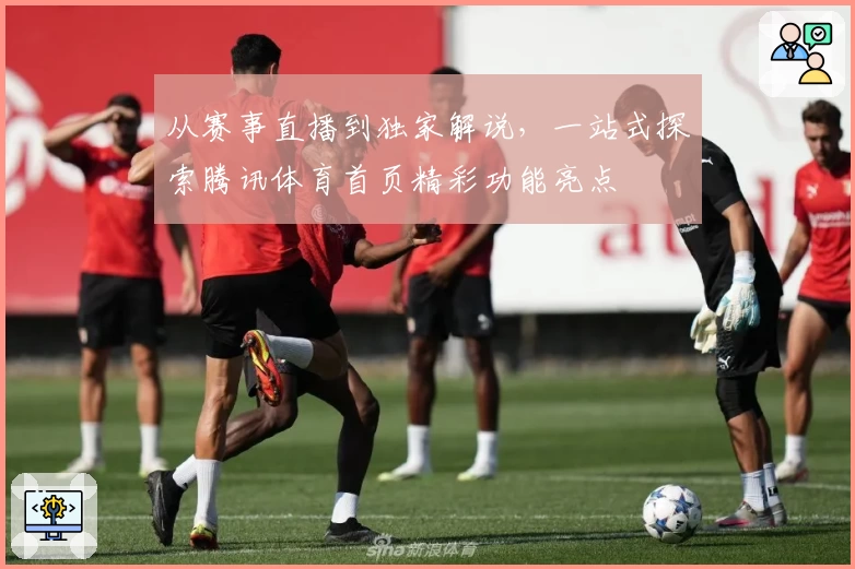 从赛事直播到独家解说，一站式探索腾讯体育首页精彩功能亮点