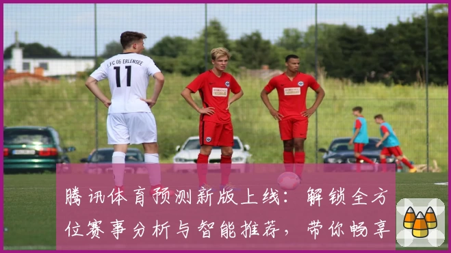 腾讯体育预测新版上线：解锁全方位赛事分析与智能推荐，带你畅享精彩体育盛宴