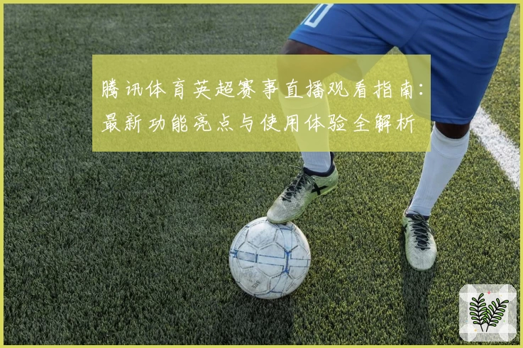 腾讯体育英超赛事直播观看指南：最新功能亮点与使用体验全解析