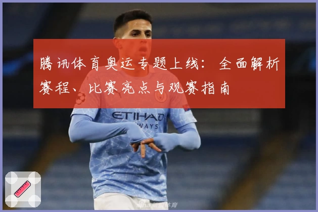 腾讯体育奥运专题上线：全面解析赛程、比赛亮点与观赛指南