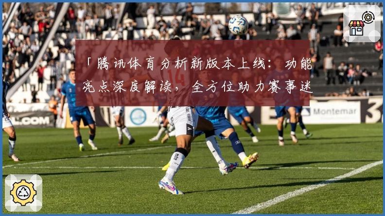 「腾讯体育分析新版本上线:功能亮点深度解读,全方位助力赛事迷精准掌握数据」