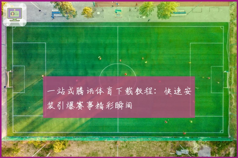 一站式腾讯体育下载教程：快速安装引爆赛事精彩瞬间