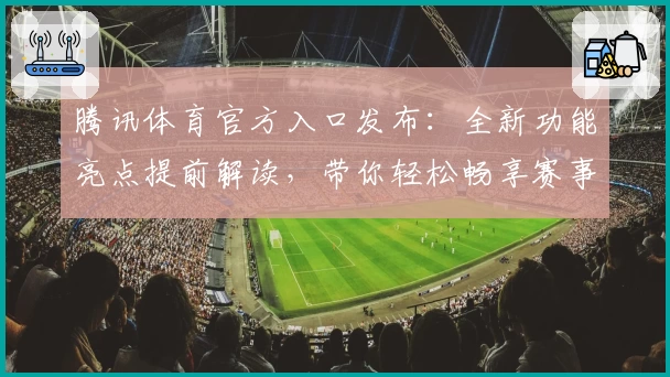腾讯体育官方入口发布:全新功能亮点提前解读,带你轻松畅享赛事精彩时刻
