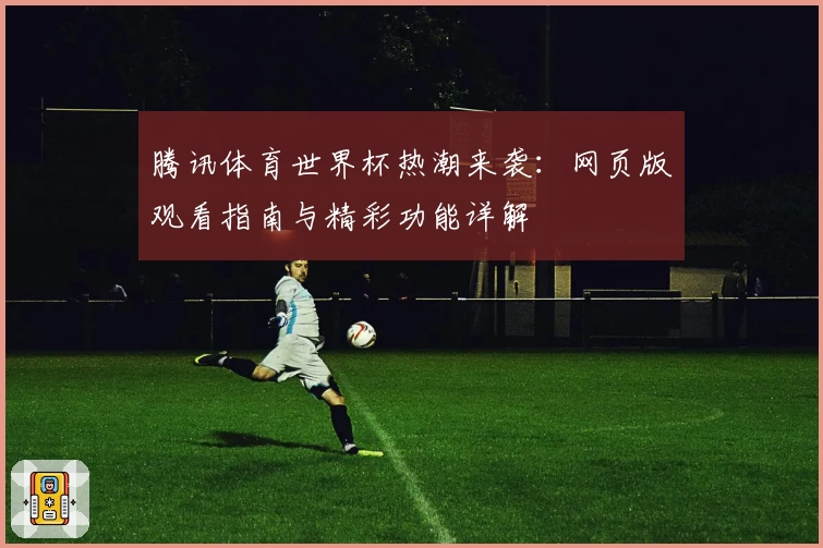 腾讯体育世界杯热潮来袭：网页版观看指南与精彩功能详解