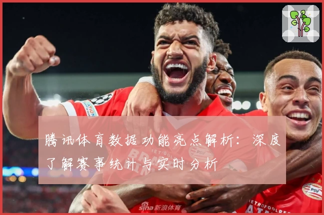腾讯体育数据功能亮点解析：深度了解赛事统计与实时分析