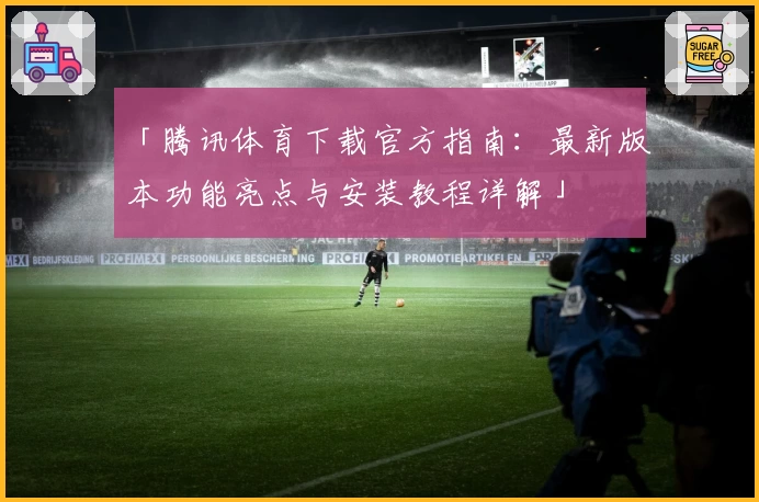 「腾讯体育下载官方指南：最新版本功能亮点与安装教程详解」