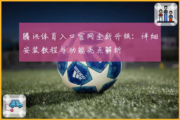 腾讯体育入口官网全新升级：详细安装教程与功能亮点解析