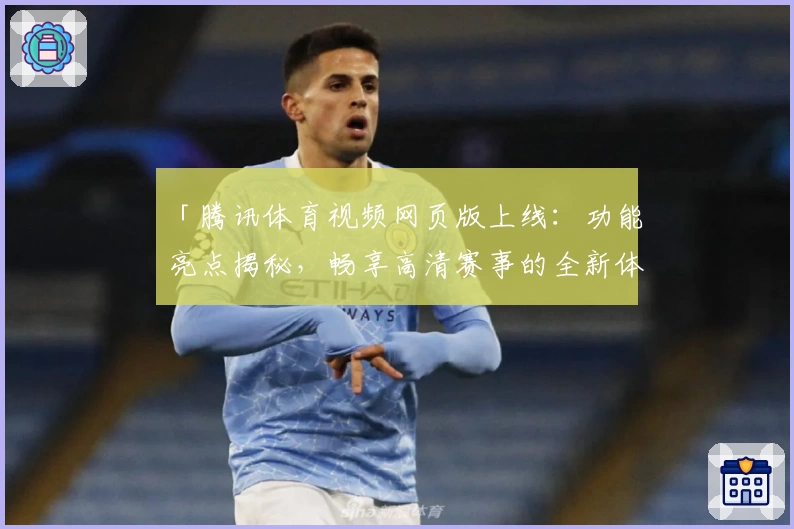 「腾讯体育视频网页版上线：功能亮点揭秘，畅享高清赛事的全新体验」