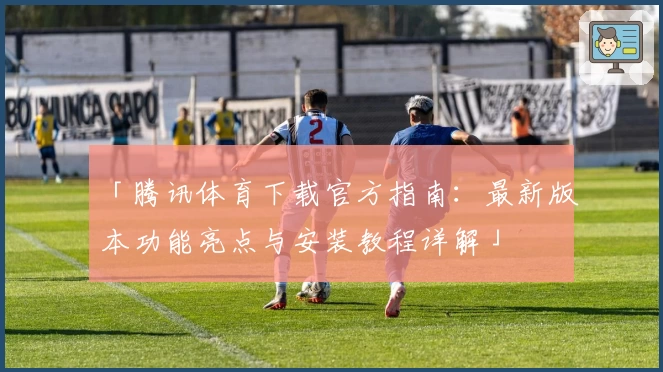 「腾讯体育下载官方指南：最新版本功能亮点与安装教程详解」