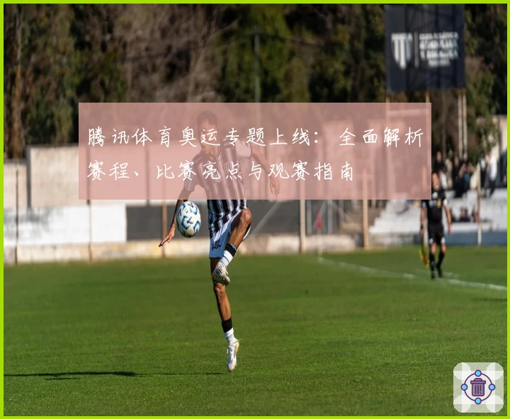 腾讯体育奥运专题上线：全面解析赛程、比赛亮点与观赛指南