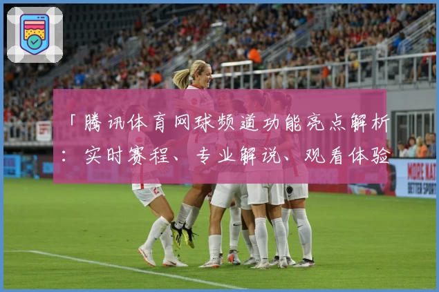 「腾讯体育网球频道功能亮点解析:实时赛程、专业解说、观看体验全面升级」