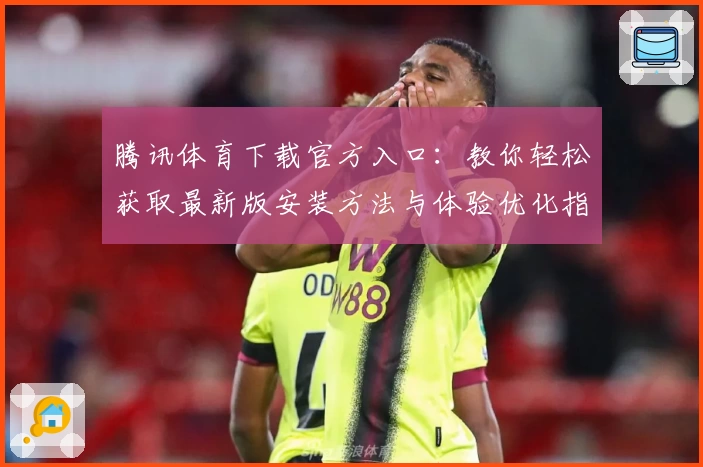 腾讯体育下载官方入口：教你轻松获取最新版安装方法与体验优化指南