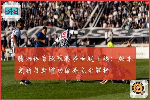 腾讯体育欧冠赛事专题上线：版本更新与新增功能亮点全解析