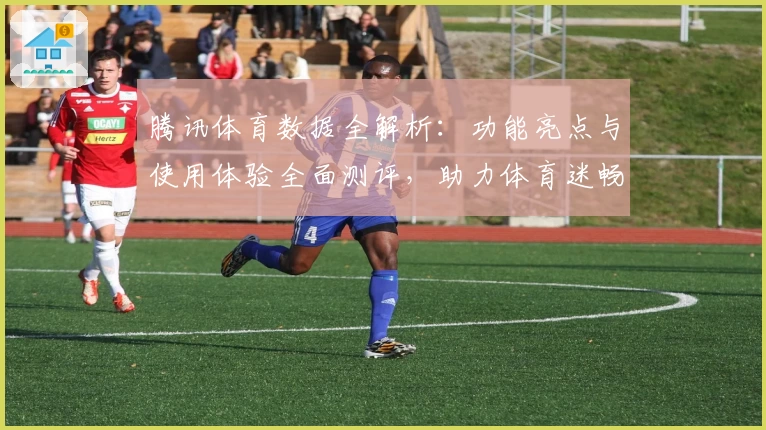 腾讯体育数据全解析：功能亮点与使用体验全面测评，助力体育迷畅享赛事资讯