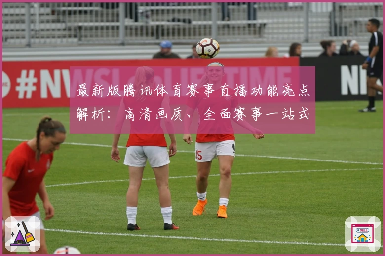 最新版腾讯体育赛事直播功能亮点解析：高清画质、全面赛事一站式畅享体验