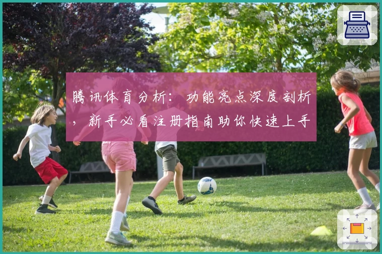 腾讯体育分析：功能亮点深度剖析，新手必看注册指南助你快速上手