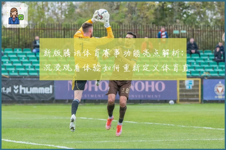 新版腾讯体育赛事功能亮点解析：沉浸观看体验如何重新定义体育直播
