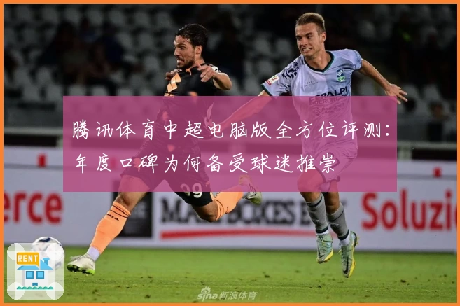腾讯体育中超电脑版全方位评测：年度口碑为何备受球迷推崇