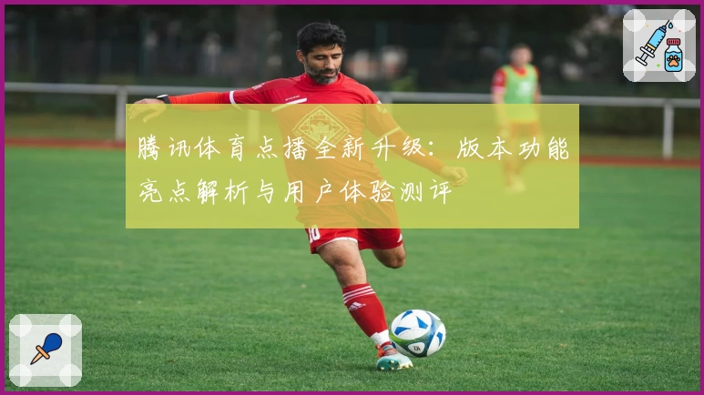 腾讯体育点播全新升级：版本功能亮点解析与用户体验测评