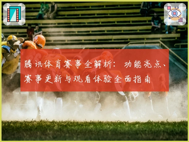 腾讯体育赛事全解析：功能亮点、赛事更新与观看体验全面指南