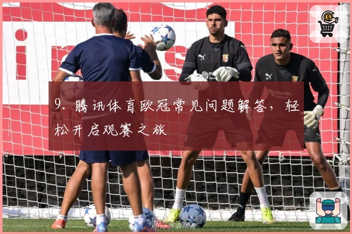 9. 腾讯体育欧冠常见问题解答，轻松开启观赛之旅