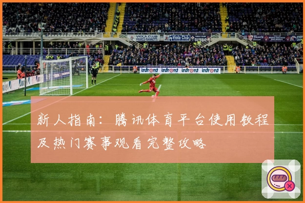 新人指南：腾讯体育平台使用教程及热门赛事观看完整攻略