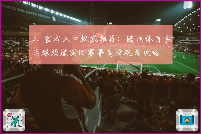 3. 官方入口权威推荐：腾讯体育乒乓球频道实时赛事高清观看攻略