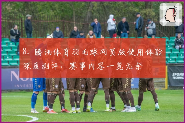 8. 腾讯体育羽毛球网页版使用体验深度测评，赛事内容一览无余