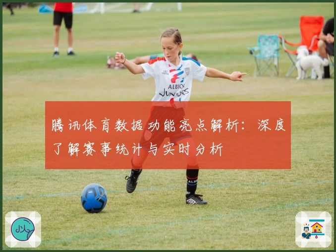 腾讯体育数据功能亮点解析：深度了解赛事统计与实时分析