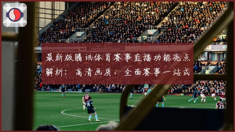 最新版腾讯体育赛事直播功能亮点解析：高清画质、全面赛事一站式畅享体验
